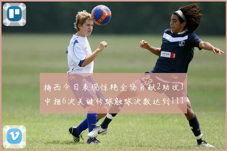 梅西今日表现惊艳全场贡献2助攻1中框6次关键传球触球次数达到111次