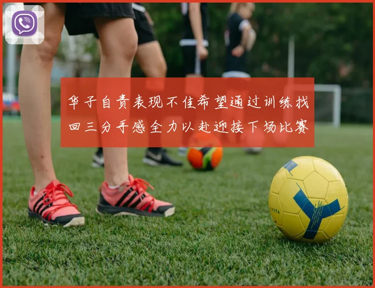 华子自责表现不佳希望通过训练找回三分手感全力以赴迎接下场比赛