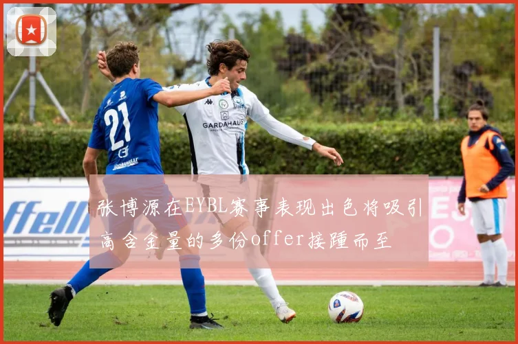 张博源在EYBL赛事表现出色将吸引高含金量的多份offer接踵而至