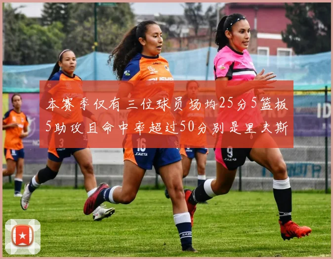 本赛季仅有三位球员场均25分5篮板5助攻且命中率超过50分别是里夫斯约基奇和字母哥