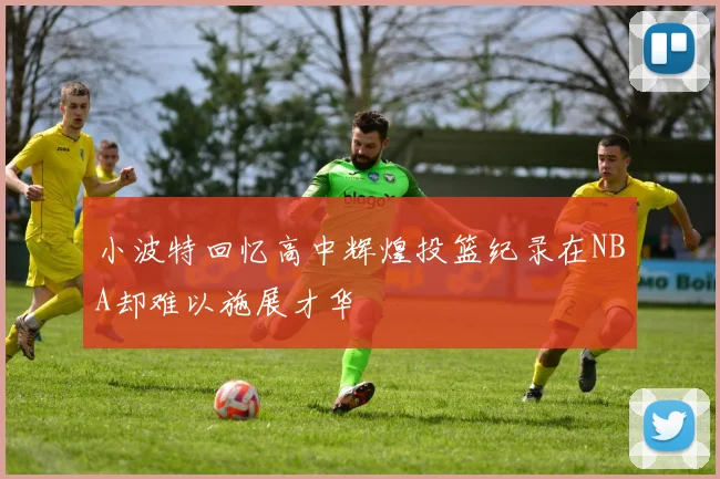 小波特回忆高中辉煌投篮纪录在NBA却难以施展才华