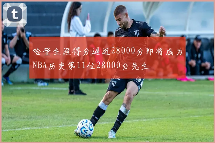 哈登生涯得分逼近28000分即将成为NBA历史第11位28000分先生