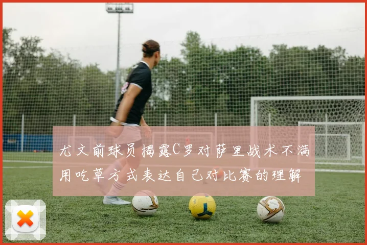 尤文前球员揭露C罗对萨里战术不满用吃草方式表达自己对比赛的理解