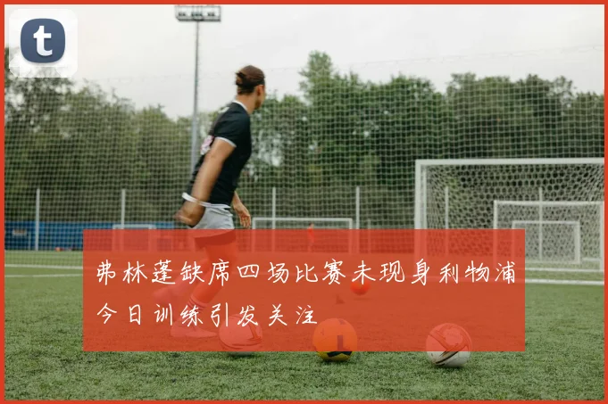 弗林蓬缺席四场比赛未现身利物浦今日训练引发关注