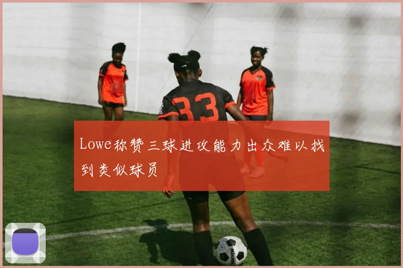 Lowe称赞三球进攻能力出众难以找到类似球员