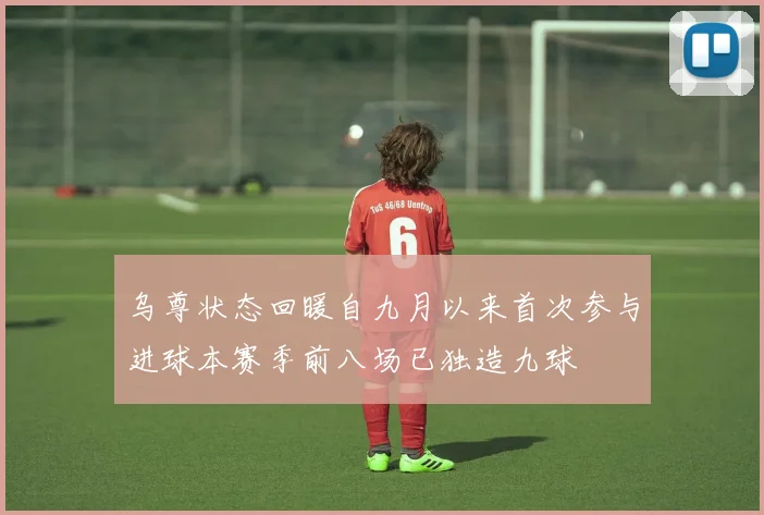 乌尊状态回暖自九月以来首次参与进球本赛季前八场已独造九球