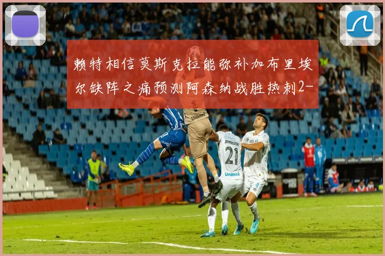 赖特相信莫斯克拉能弥补加布里埃尔缺阵之痛预测阿森纳战胜热刺2-0