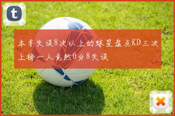 本季失误8次以上的球星盘点KD三次上榜一人竟然0分8失误
