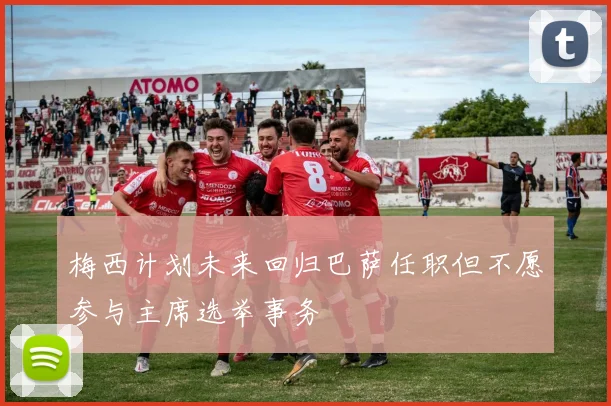梅西计划未来回归巴萨任职但不愿参与主席选举事务
