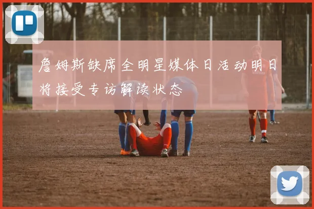 詹姆斯缺席全明星媒体日活动明日将接受专访解读状态
