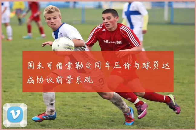 国米可借索勒合同年压价与球员达成协议前景乐观