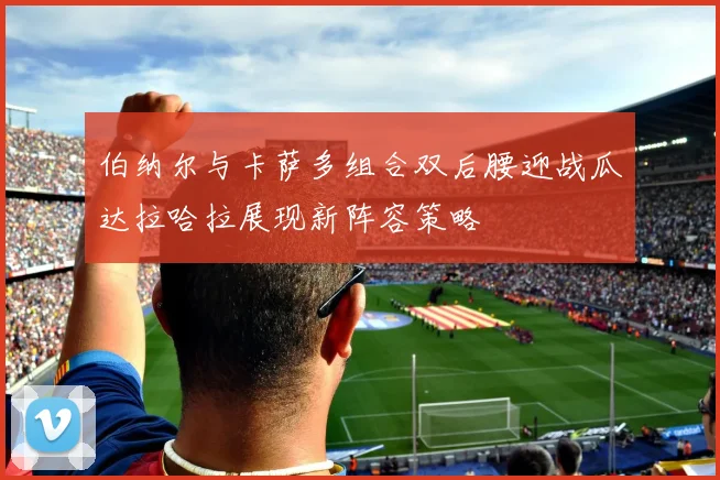 伯纳尔与卡萨多组合双后腰迎战瓜达拉哈拉展现新阵容策略