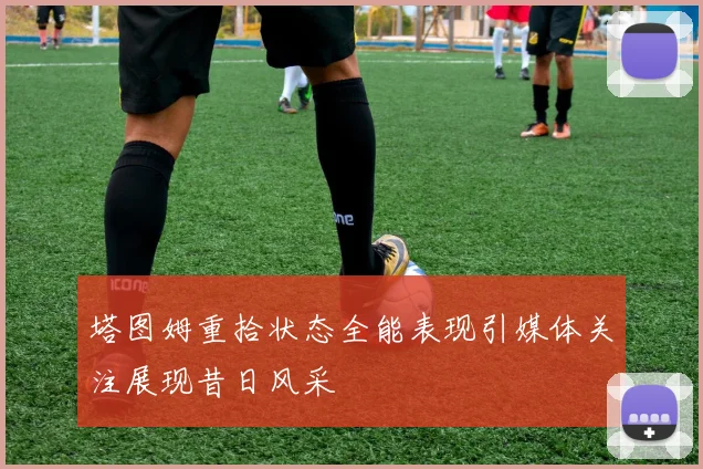 塔图姆重拾状态全能表现引媒体关注展现昔日风采