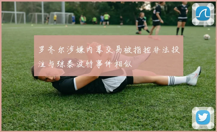 罗齐尔涉嫌内幕交易被指控非法投注与琼泰波特事件相似