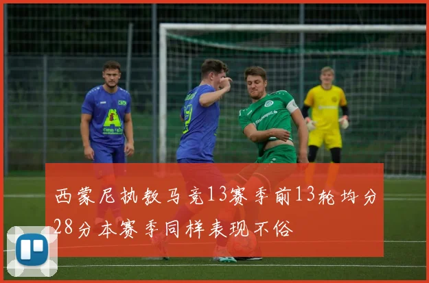 西蒙尼执教马竞13赛季前13轮均分28分本赛季同样表现不俗