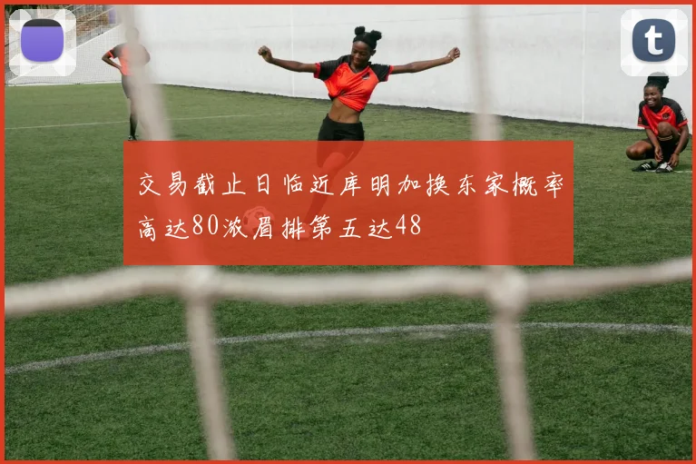 交易截止日临近库明加换东家概率高达80浓眉排第五达48