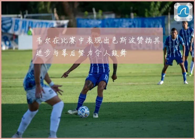 韦尔在比赛中表现出色斯波赞扬其进步与幕后努力令人鼓舞