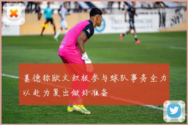 基德称欧文积极参与球队事务全力以赴为复出做好准备