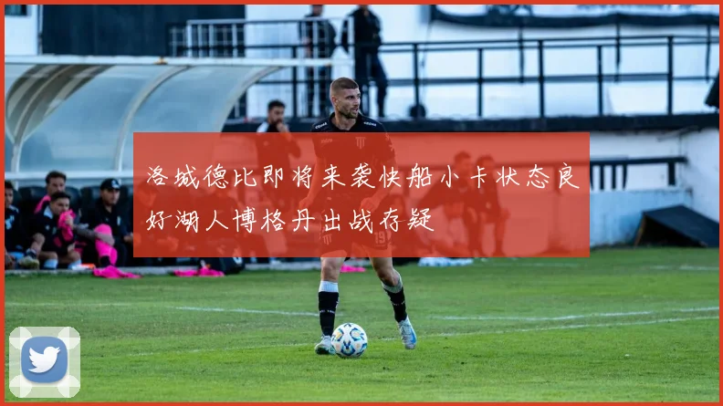洛城德比即将来袭快船小卡状态良好湖人博格丹出战存疑