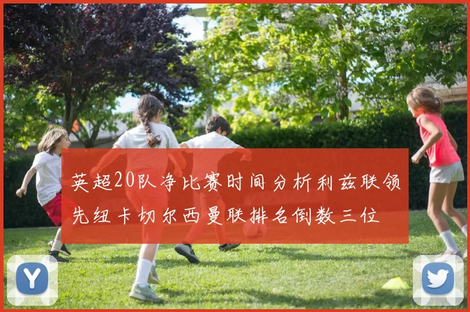 英超20队净比赛时间分析利兹联领先纽卡切尔西曼联排名倒数三位