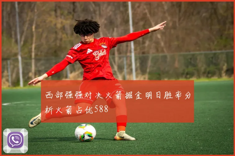西部强强对决火箭掘金明日胜率分析火箭占优588
