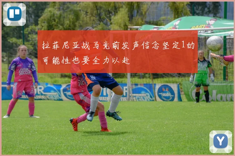 拉菲尼亚战马竞前发声信念坚定1的可能性也要全力以赴