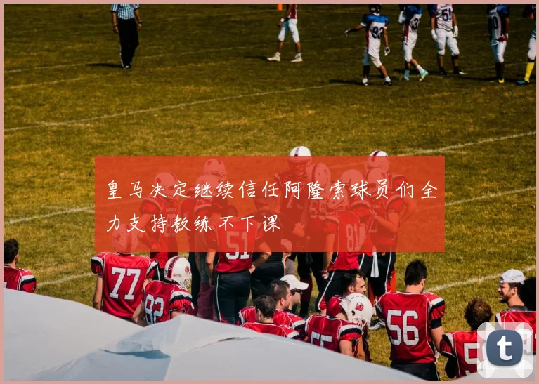 皇马决定继续信任阿隆索球员们全力支持教练不下课
