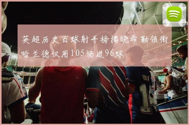 英超历史百球射手榜揭晓希勒领衔哈兰德仅用105场进96球