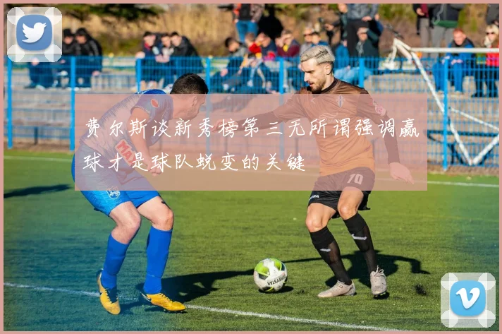 费尔斯谈新秀榜第三无所谓强调赢球才是球队蜕变的关键