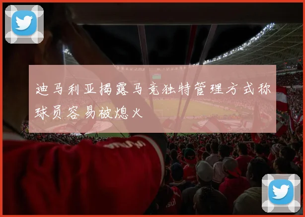 迪马利亚揭露马竞独特管理方式称球员容易被熄火