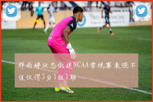 邓雨婷状态低迷NCAA常规赛表现不佳仅得3分1板1助