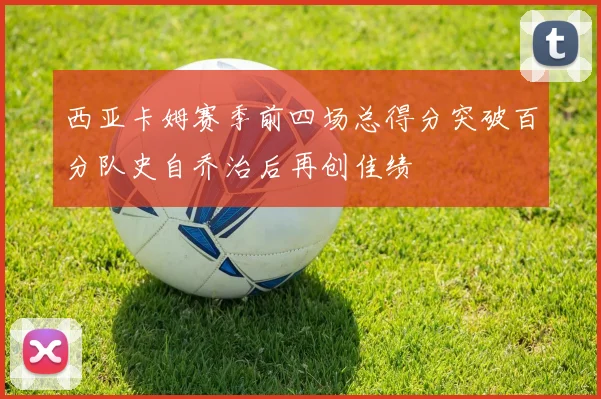西亚卡姆赛季前四场总得分突破百分队史自乔治后再创佳绩