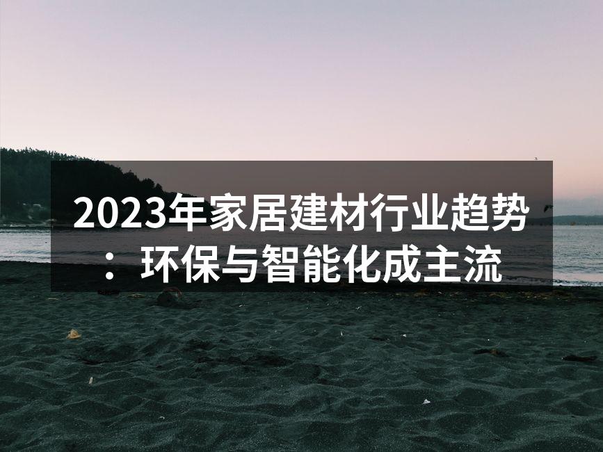 2023年家居建材行业趋势：环保与智能化成主流